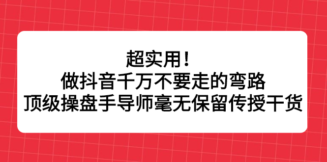 超实用！做抖音千万不要走的弯路，顶级操盘手导师毫无保留传授干货-明哥网创资源