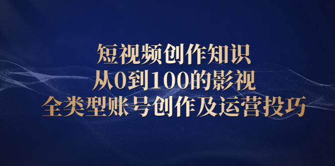 短视频创作知识，从0到100的影视全类型账号创作及运营投巧-明哥网创资源