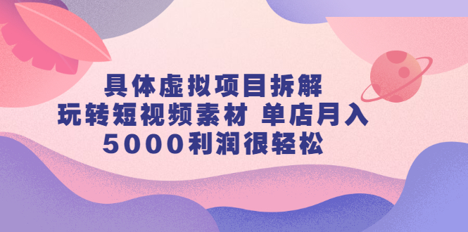 具体虚拟项目拆解，玩转短视频素材，单店月入几万+【视频课程】-明哥网创资源