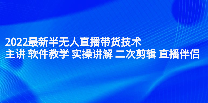 2022最新半无人直播带货技术：主讲 软件教学 实操讲解 二次剪辑 直播伴侣-明哥网创资源