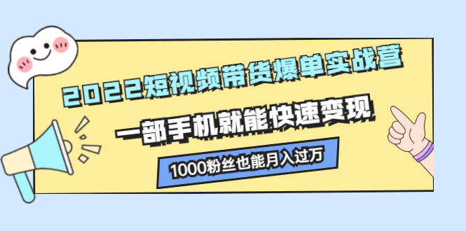 2022短视频带货爆单实战营，一部手机就能快速变现-明哥网创资源