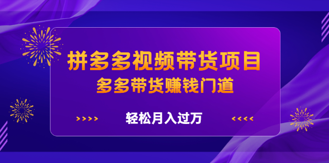 拼多多视频带货项目，多多带货赚钱门道 价值368元-明哥网创资源