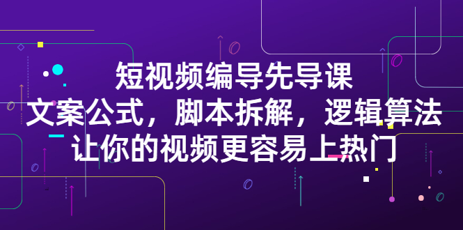 短视频编导先导课：​文案公式，脚本拆解，逻辑算法，让你的视频更容易上热门-明哥网创资源