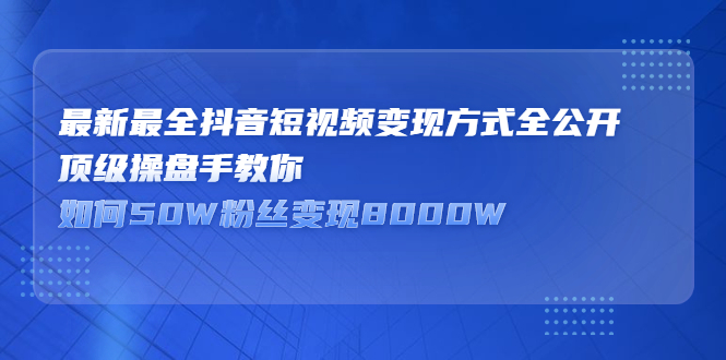 最新最全抖音短视频变现方式全公开，快人一步迈入抖音运营变现捷径-明哥网创资源