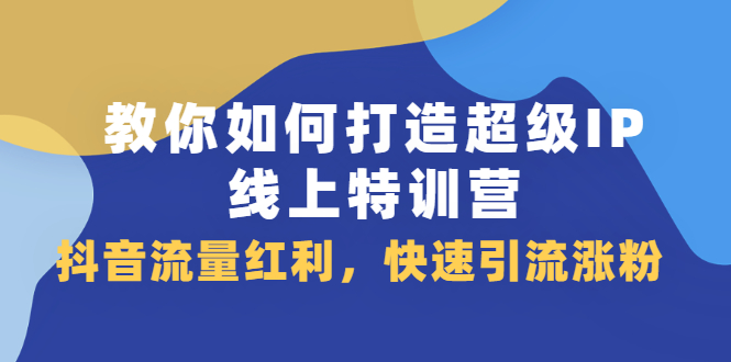 教你如何打造超级IP线上特训营，抖音流量红利新机遇-明哥网创资源