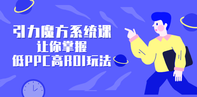 引力魔方系统课，让你掌握低PPC高ROI玩法，价值299元-明哥网创资源