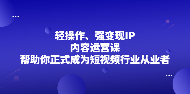 轻操作、强变现IP内容运营课，帮助你正式成为短视频行业从业者-明哥网创资源